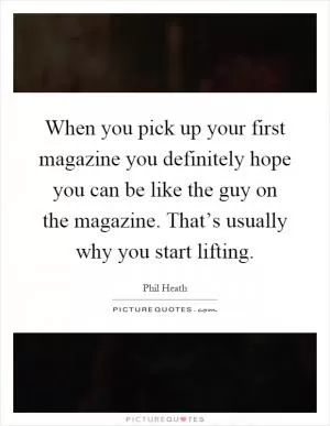 When you pick up your first magazine you definitely hope you can be like the guy on the magazine. That’s usually why you start lifting Picture Quote #1