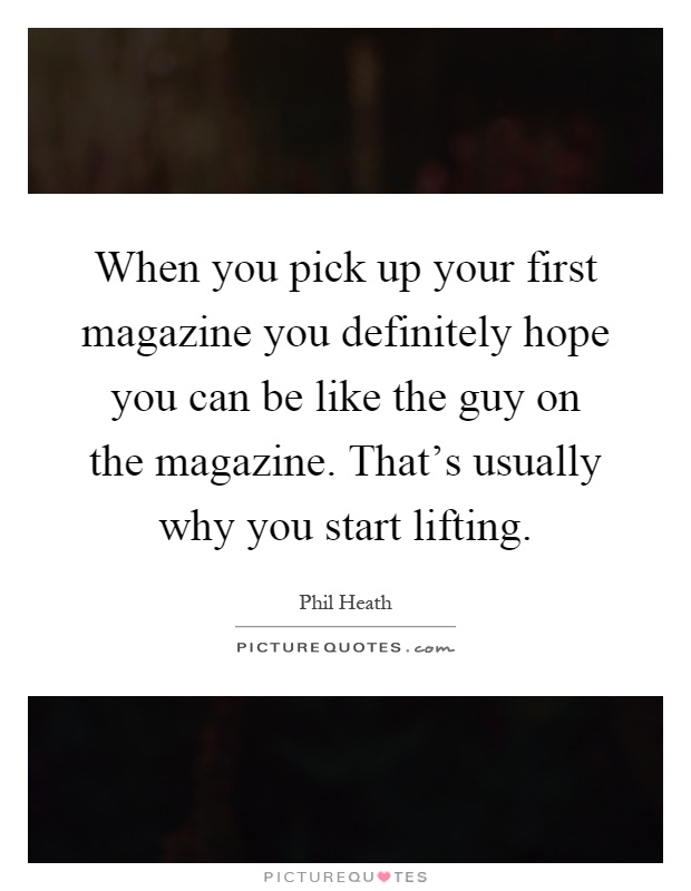 When you pick up your first magazine you definitely hope you can be like the guy on the magazine. That's usually why you start lifting Picture Quote #1