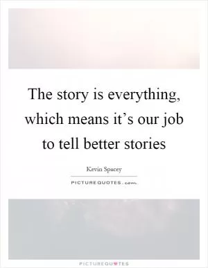 The story is everything, which means it’s our job to tell better stories Picture Quote #1