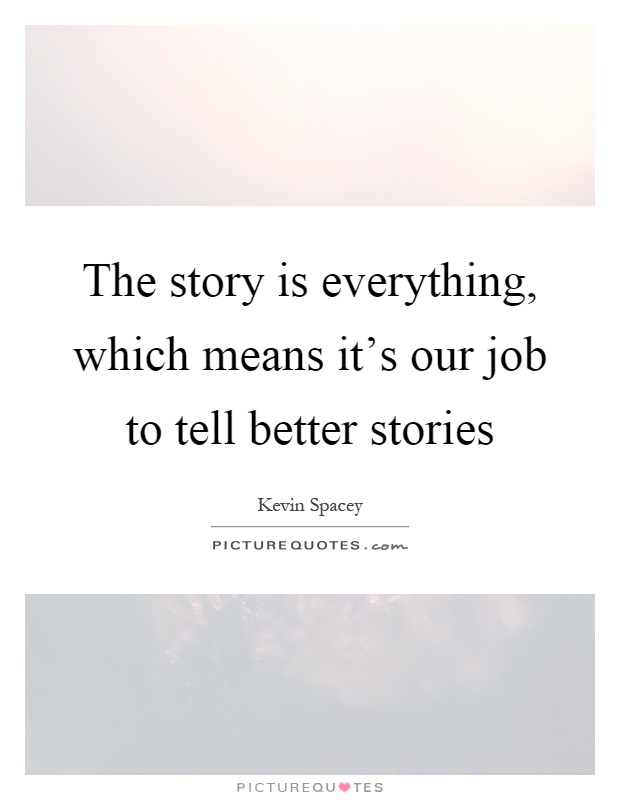 The story is everything, which means it's our job to tell better stories Picture Quote #1