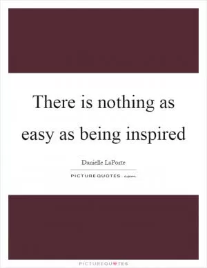 There is nothing as easy as being inspired Picture Quote #1