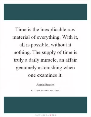 Time is the inexplicable raw material of everything. With it, all is possible, without it nothing. The supply of time is truly a daily miracle, an affair genuinely astonishing when one examines it Picture Quote #1