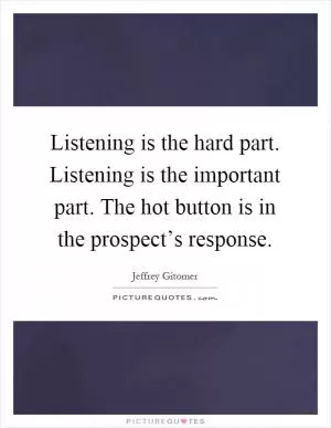 Listening is the hard part. Listening is the important part. The hot button is in the prospect’s response Picture Quote #1