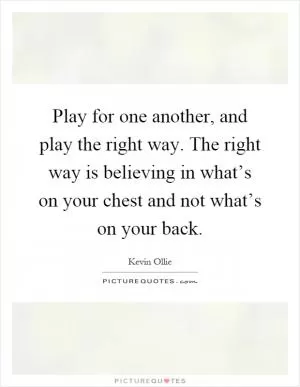 Play for one another, and play the right way. The right way is believing in what’s on your chest and not what’s on your back Picture Quote #1