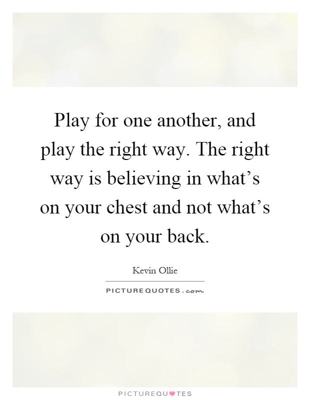 Play for one another, and play the right way. The right way is believing in what's on your chest and not what's on your back Picture Quote #1
