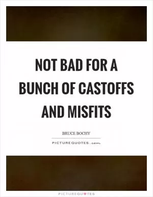 Not bad for a bunch of castoffs and misfits Picture Quote #1