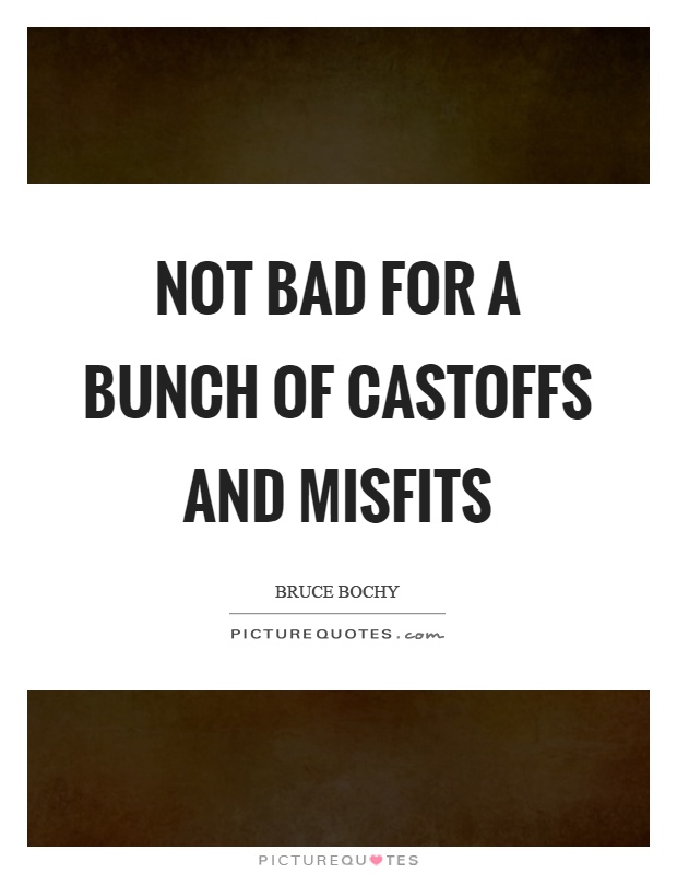 Not bad for a bunch of castoffs and misfits Picture Quote #1