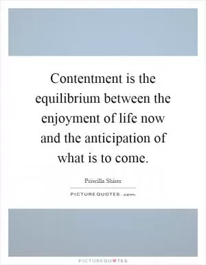 Contentment is the equilibrium between the enjoyment of life now and the anticipation of what is to come Picture Quote #1