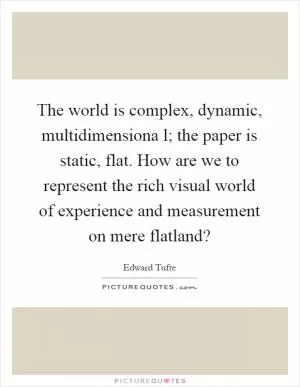 The world is complex, dynamic, multidimensiona l; the paper is static, flat. How are we to represent the rich visual world of experience and measurement on mere flatland? Picture Quote #1