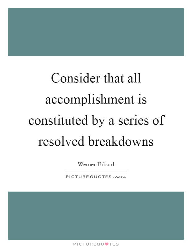 Consider that all accomplishment is constituted by a series of resolved breakdowns Picture Quote #1