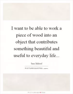 I want to be able to work a piece of wood into an object that contributes something beautiful and useful to everyday life Picture Quote #1