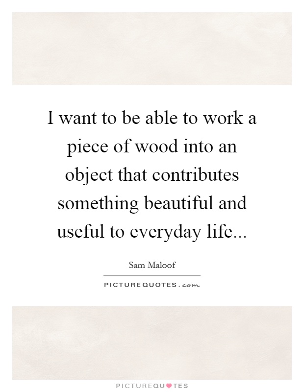 I want to be able to work a piece of wood into an object that contributes something beautiful and useful to everyday life Picture Quote #1