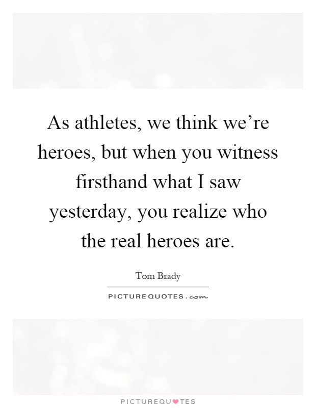 As athletes, we think we're heroes, but when you witness firsthand what I saw yesterday, you realize who the real heroes are Picture Quote #1