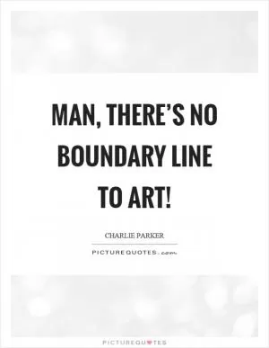 Man, there’s no boundary line to art! Picture Quote #1