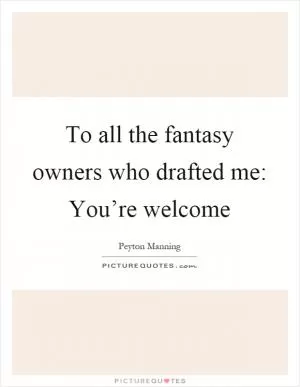 To all the fantasy owners who drafted me: You’re welcome Picture Quote #1