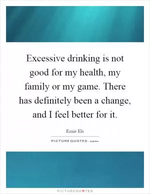 Excessive drinking is not good for my health, my family or my game. There has definitely been a change, and I feel better for it Picture Quote #1
