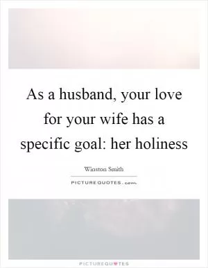As a husband, your love for your wife has a specific goal: her holiness Picture Quote #1
