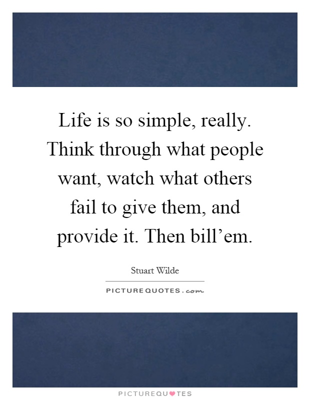 Life is so simple, really. Think through what people want, watch what others fail to give them, and provide it. Then bill'em Picture Quote #1