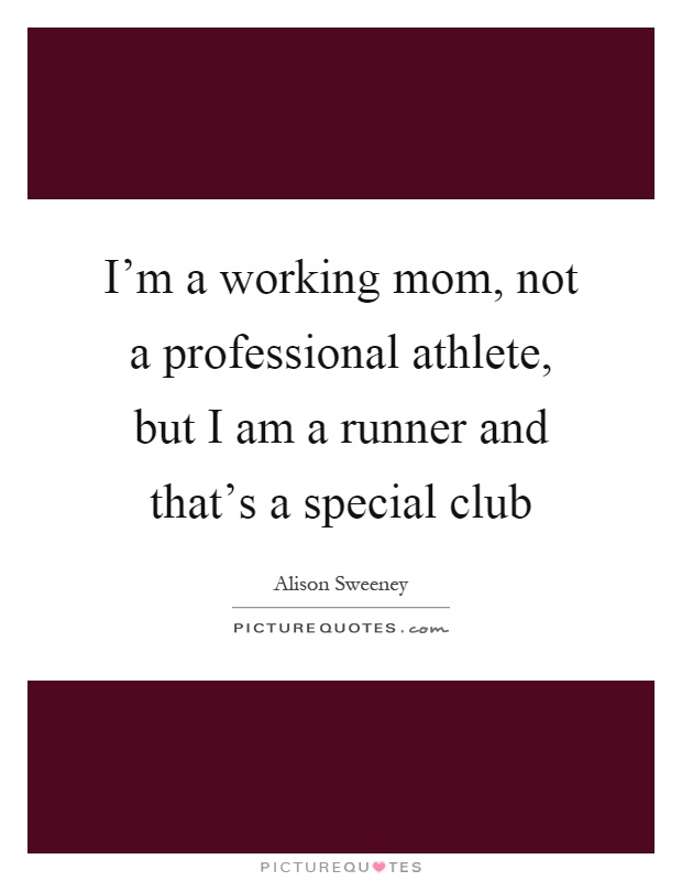 I'm a working mom, not a professional athlete, but I am a runner and that's a special club Picture Quote #1