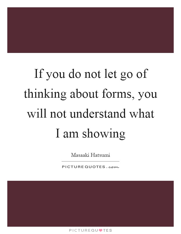If you do not let go of thinking about forms, you will not understand what I am showing Picture Quote #1