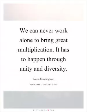 We can never work alone to bring great multiplication. It has to happen through unity and diversity Picture Quote #1