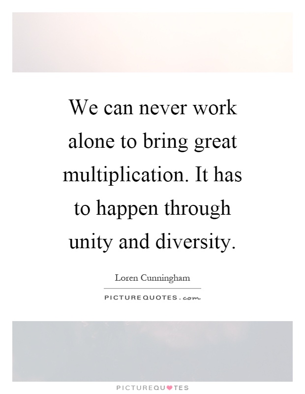 We can never work alone to bring great multiplication. It has to happen through unity and diversity Picture Quote #1
