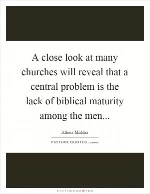 A close look at many churches will reveal that a central problem is the lack of biblical maturity among the men Picture Quote #1