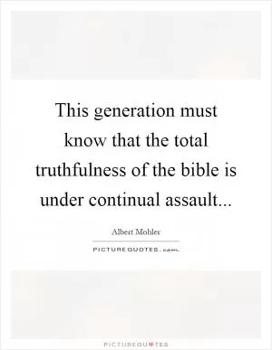 This generation must know that the total truthfulness of the bible is under continual assault Picture Quote #1