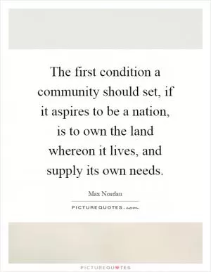 The first condition a community should set, if it aspires to be a nation, is to own the land whereon it lives, and supply its own needs Picture Quote #1