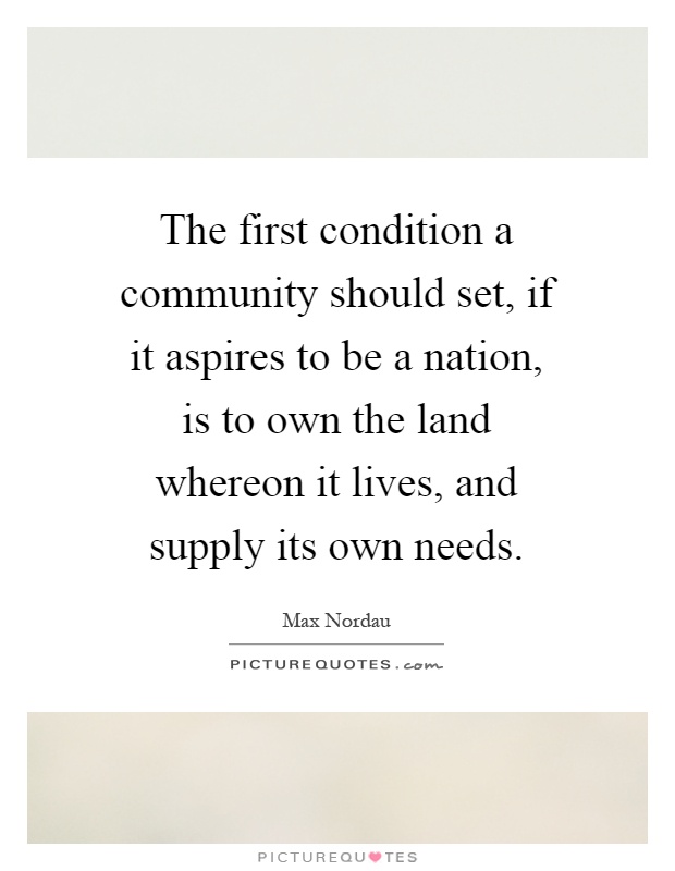 The first condition a community should set, if it aspires to be a nation, is to own the land whereon it lives, and supply its own needs Picture Quote #1
