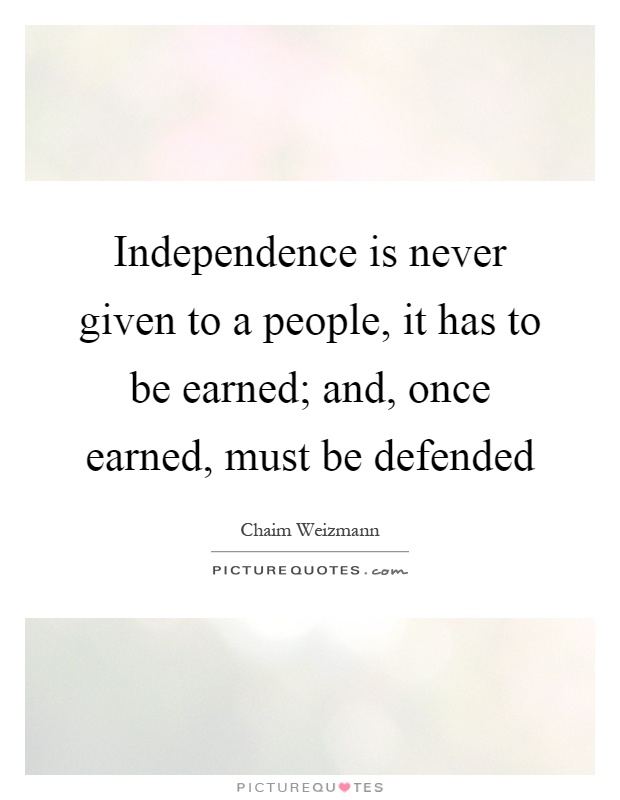 Independence is never given to a people, it has to be earned; and, once earned, must be defended Picture Quote #1
