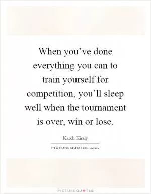When you’ve done everything you can to train yourself for competition, you’ll sleep well when the tournament is over, win or lose Picture Quote #1