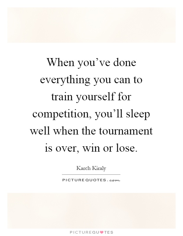 When you've done everything you can to train yourself for competition, you'll sleep well when the tournament is over, win or lose Picture Quote #1