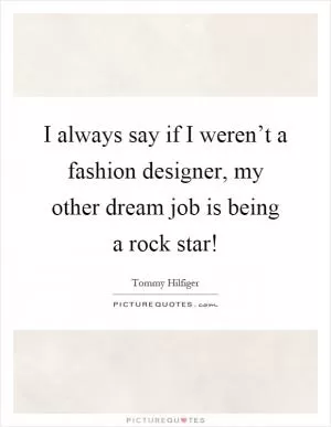 I always say if I weren’t a fashion designer, my other dream job is being a rock star! Picture Quote #1
