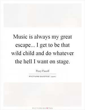 Music is always my great escape... I get to be that wild child and do whatever the hell I want on stage Picture Quote #1