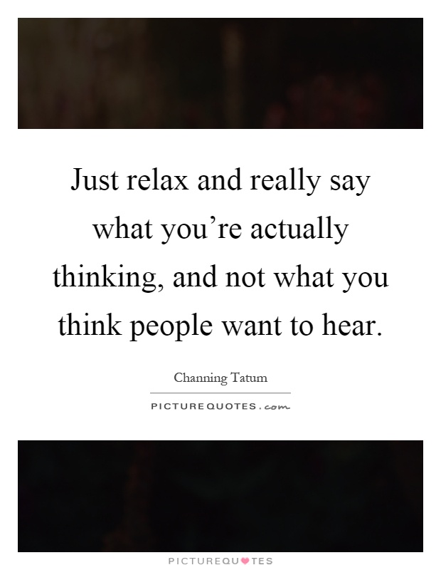 Just relax and really say what you're actually thinking, and not what you think people want to hear Picture Quote #1