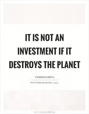 It is not an investment if it destroys the planet Picture Quote #1