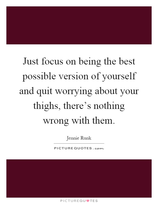 Just focus on being the best possible version of yourself and quit worrying about your thighs, there's nothing wrong with them Picture Quote #1