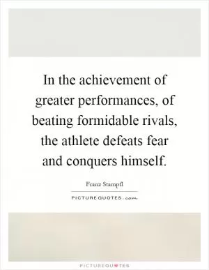 In the achievement of greater performances, of beating formidable rivals, the athlete defeats fear and conquers himself Picture Quote #1