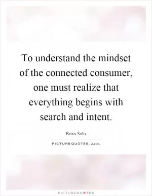 To understand the mindset of the connected consumer, one must realize that everything begins with search and intent Picture Quote #1
