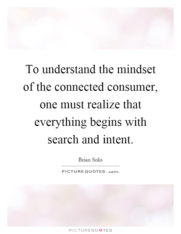 To understand the mindset of the connected consumer, one must realize that everything begins with search and intent Picture Quote #1