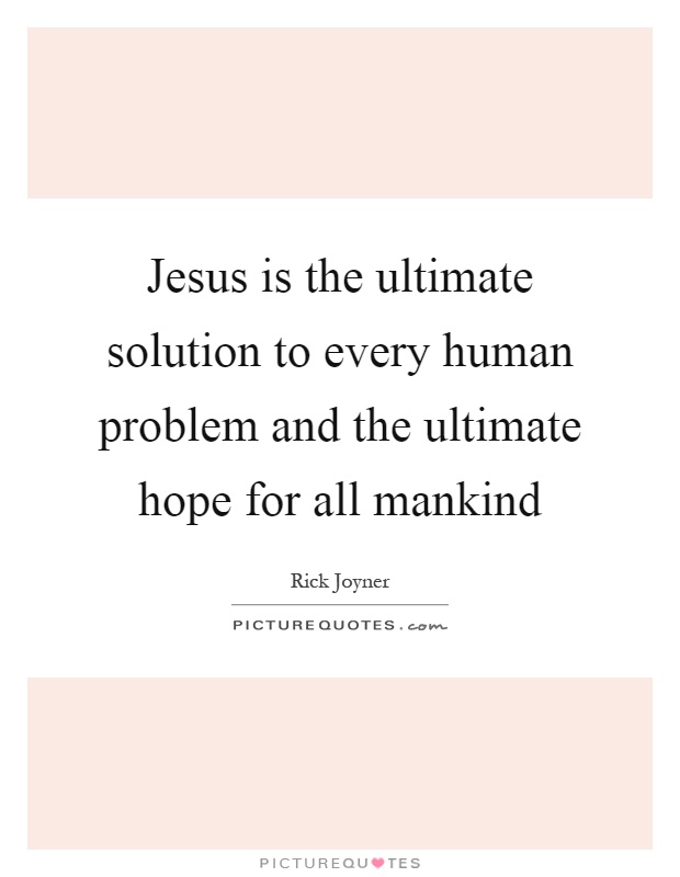 Jesus is the ultimate solution to every human problem and the ultimate hope for all mankind Picture Quote #1