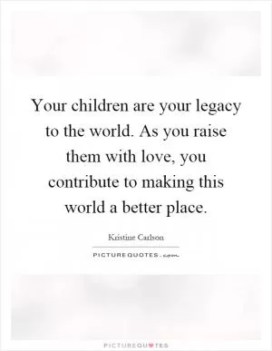 Your children are your legacy to the world. As you raise them with love, you contribute to making this world a better place Picture Quote #1