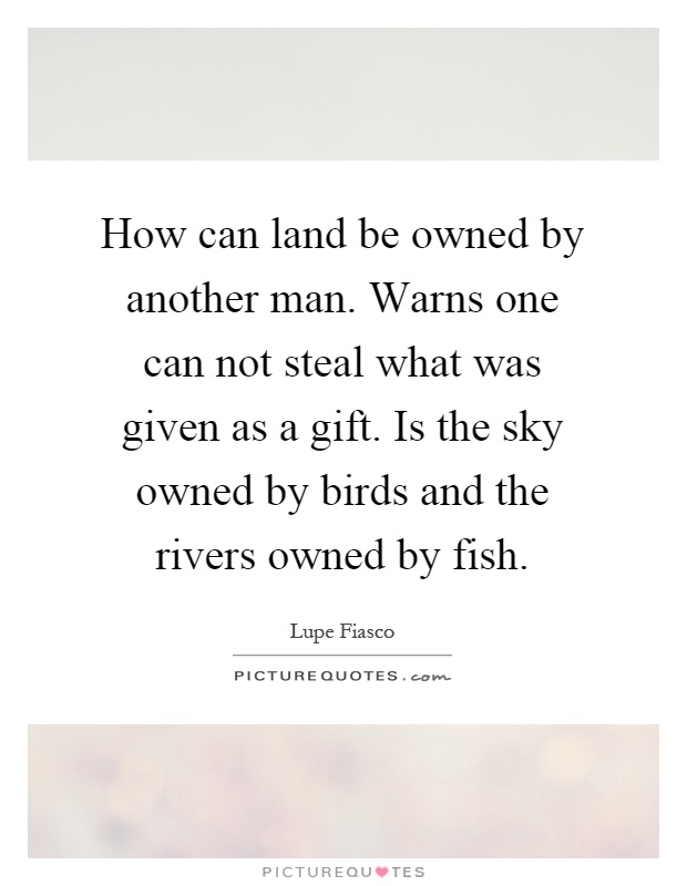 How can land be owned by another man. Warns one can not steal what was given as a gift. Is the sky owned by birds and the rivers owned by fish Picture Quote #1