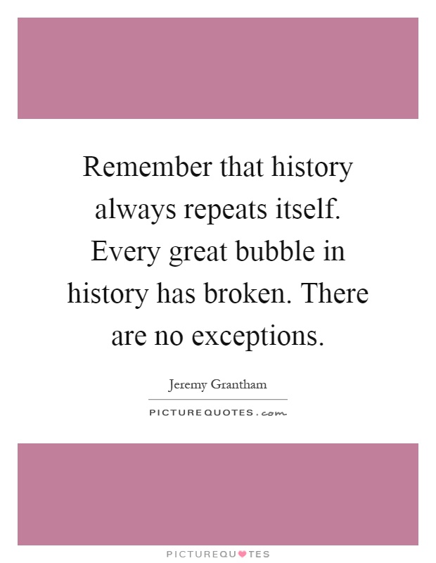 Remember that history always repeats itself. Every great bubble in history has broken. There are no exceptions Picture Quote #1
