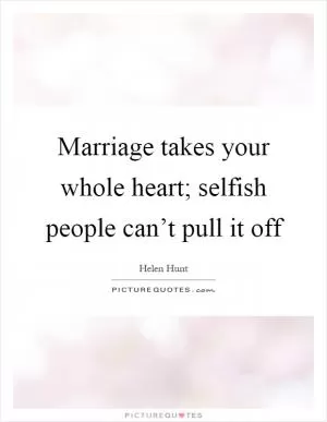 Marriage takes your whole heart; selfish people can’t pull it off Picture Quote #1