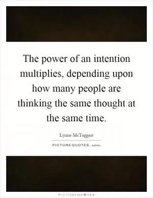 The power of an intention multiplies, depending upon how many people are thinking the same thought at the same time Picture Quote #1