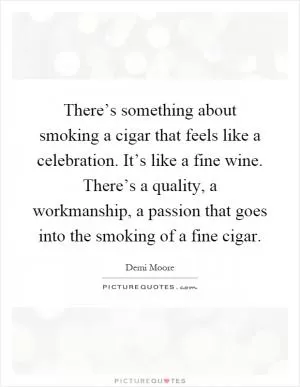 There’s something about smoking a cigar that feels like a celebration. It’s like a fine wine. There’s a quality, a workmanship, a passion that goes into the smoking of a fine cigar Picture Quote #1