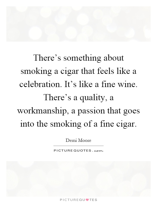 There's something about smoking a cigar that feels like a celebration. It's like a fine wine. There's a quality, a workmanship, a passion that goes into the smoking of a fine cigar Picture Quote #1