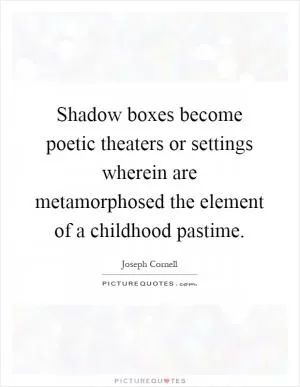 Shadow boxes become poetic theaters or settings wherein are metamorphosed the element of a childhood pastime Picture Quote #1